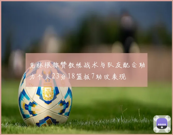克林根称赞教练战术与队友配合助力个人23分18篮板7助攻表现