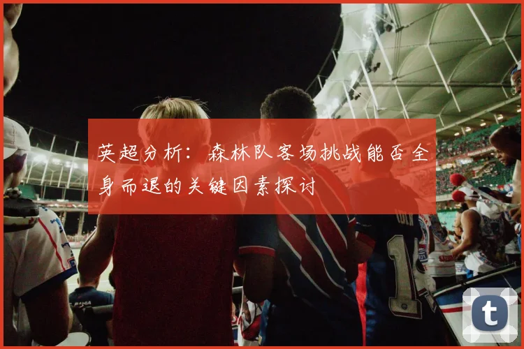 英超分析：森林队客场挑战能否全身而退的关键因素探讨