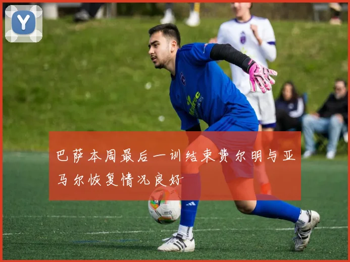 巴萨本周最后一训结束费尔明与亚马尔恢复情况良好
