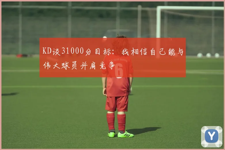 KD谈31000分目标：我相信自己能与伟大球员并肩竞争