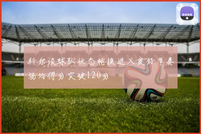 科尔谈球队状态轮换进入良好节奏场均得分突破120分