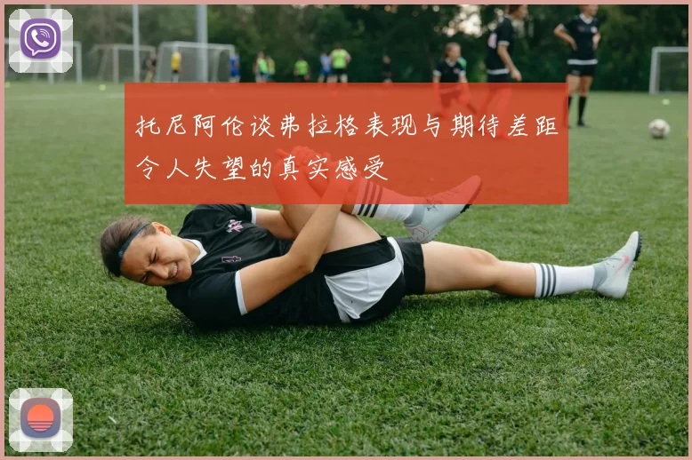 托尼阿伦谈弗拉格表现与期待差距令人失望的真实感受