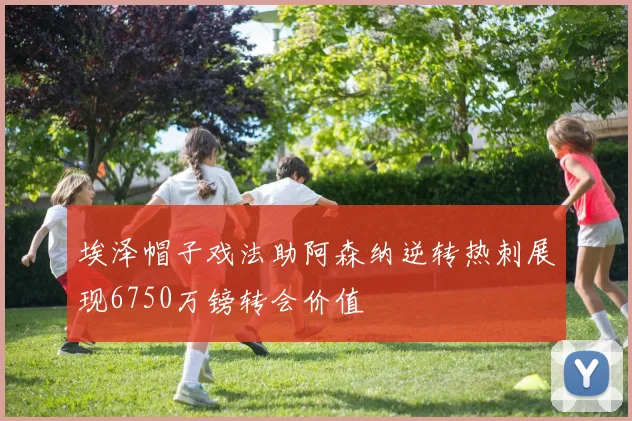 埃泽帽子戏法助阿森纳逆转热刺展现6750万镑转会价值