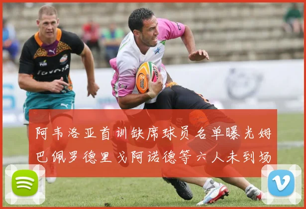 阿韦洛亚首训缺席球员名单曝光姆巴佩罗德里戈阿诺德等六人未到场