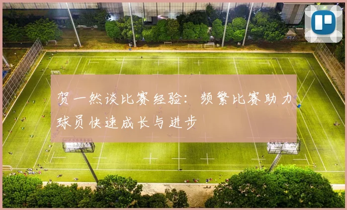 贺一然谈比赛经验：频繁比赛助力球员快速成长与进步