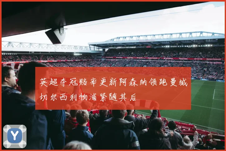 英超夺冠赔率更新阿森纳领跑曼城切尔西利物浦紧随其后