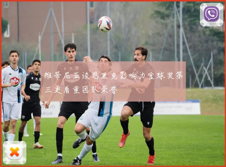 维蒂尼亚谈恩里克影响力金球奖第三更看重团队荣誉