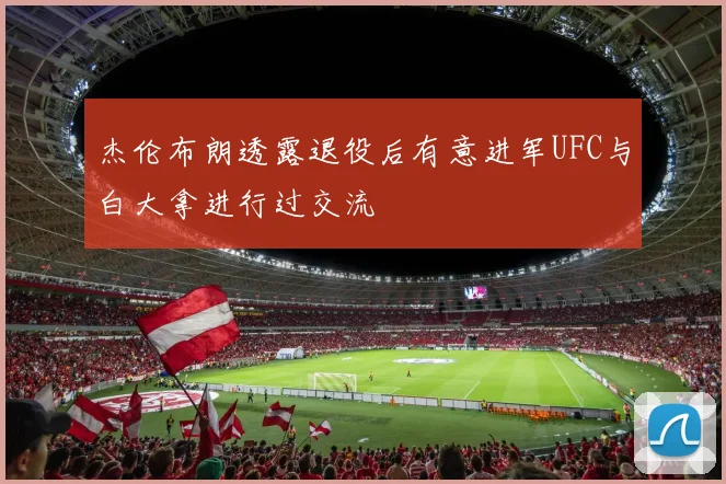 杰伦布朗透露退役后有意进军UFC与白大拿进行过交流