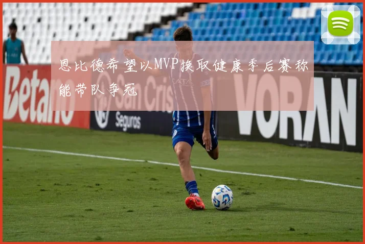 恩比德希望以MVP换取健康季后赛称能带队争冠