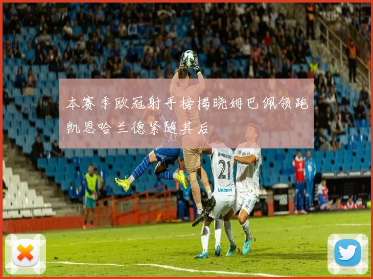 本赛季欧冠射手榜揭晓姆巴佩领跑凯恩哈兰德紧随其后