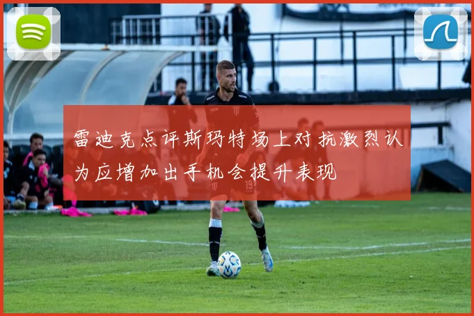 雷迪克点评斯玛特场上对抗激烈认为应增加出手机会提升表现