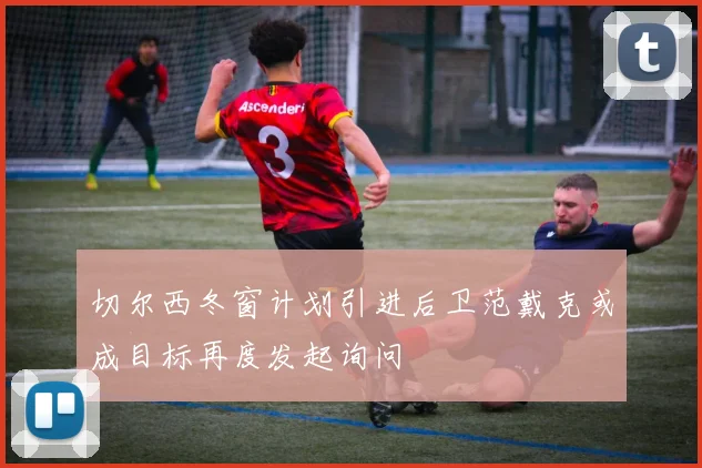 切尔西冬窗计划引进后卫范戴克或成目标再度发起询问