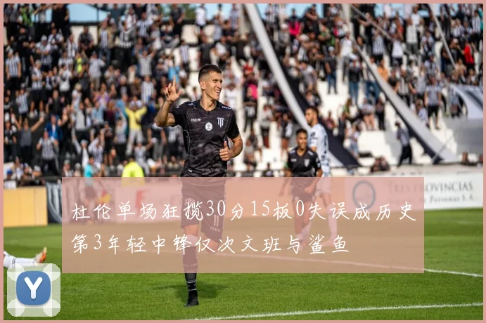 杜伦单场狂揽30分15板0失误成历史第3年轻中锋仅次文班与鲨鱼