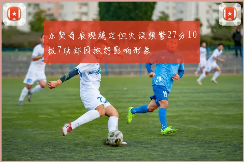 东契奇表现稳定但失误频繁27分10板7助却因抱怨影响形象