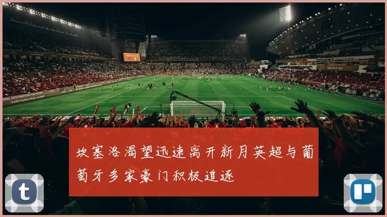 坎塞洛渴望迅速离开新月英超与葡萄牙多家豪门积极追逐