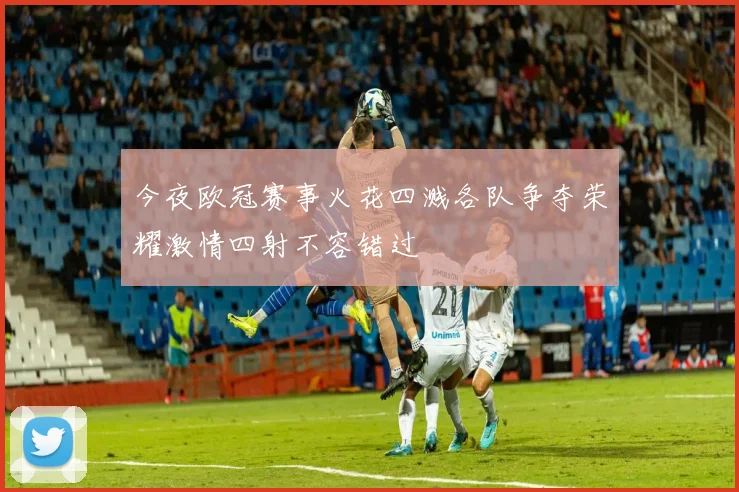 今夜欧冠赛事火花四溅各队争夺荣耀激情四射不容错过