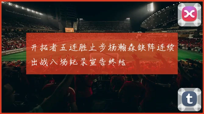 开拓者五连胜止步杨瀚森缺阵连续出战八场纪录宣告终结