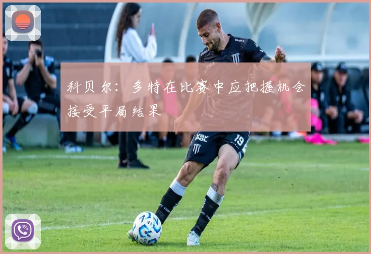 科贝尔：多特在比赛中应把握机会接受平局结果