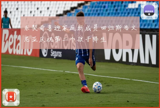 东契奇喜迎家庭新成员回归斯洛文尼亚庆祝第二个孩子降生