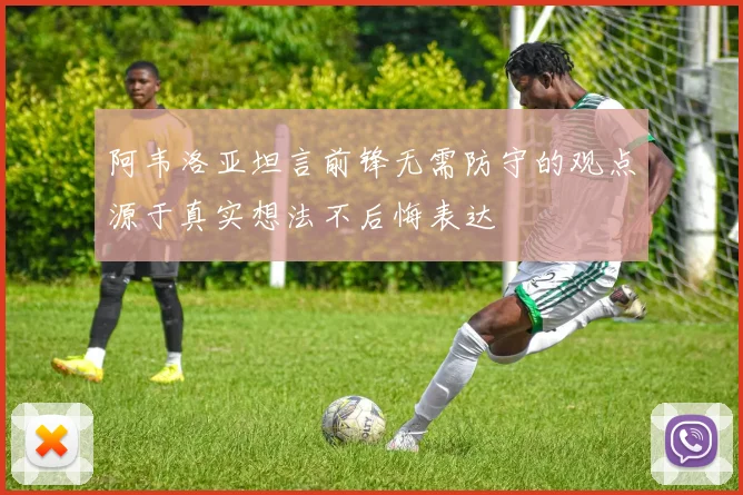 阿韦洛亚坦言前锋无需防守的观点源于真实想法不后悔表达