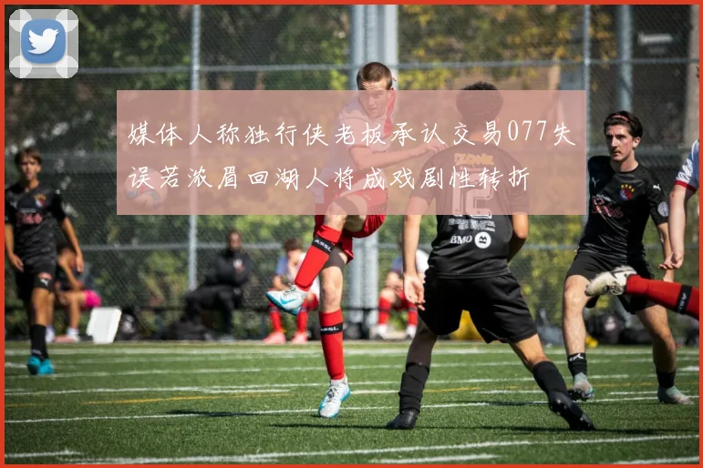 媒体人称独行侠老板承认交易077失误若浓眉回湖人将成戏剧性转折