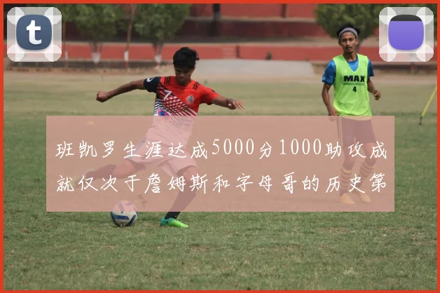 班凯罗生涯达成5000分1000助攻成就仅次于詹姆斯和字母哥的历史第三年轻球员