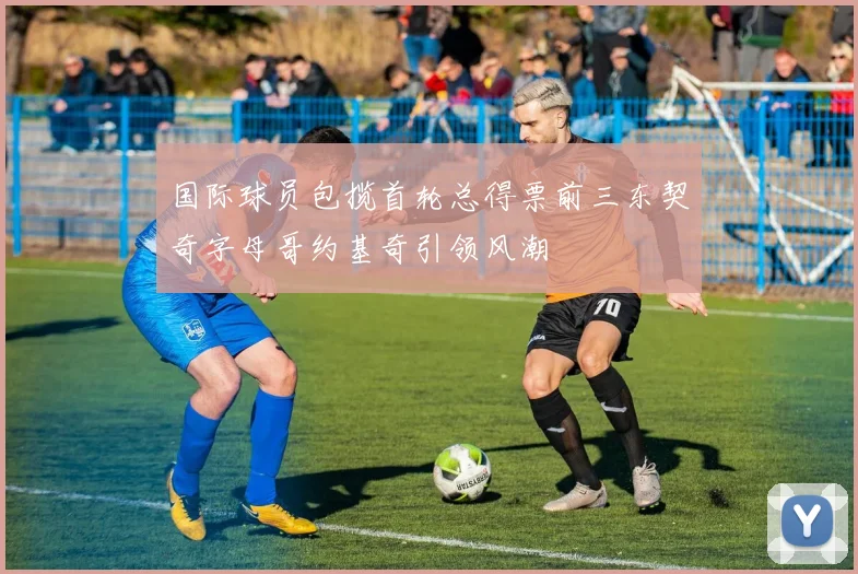 国际球员包揽首轮总得票前三东契奇字母哥约基奇引领风潮