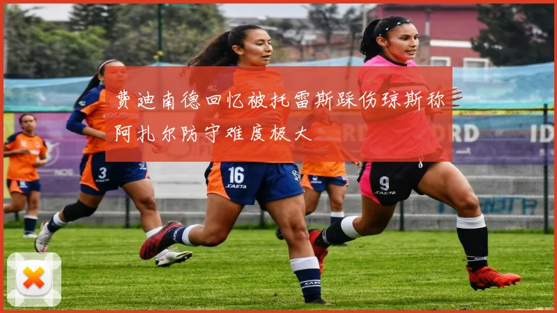 费迪南德回忆被托雷斯踩伤琼斯称阿扎尔防守难度极大