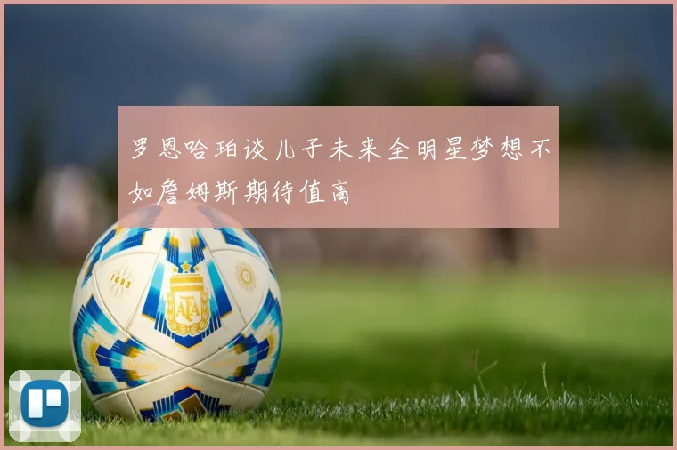 罗恩哈珀谈儿子未来全明星梦想不如詹姆斯期待值高