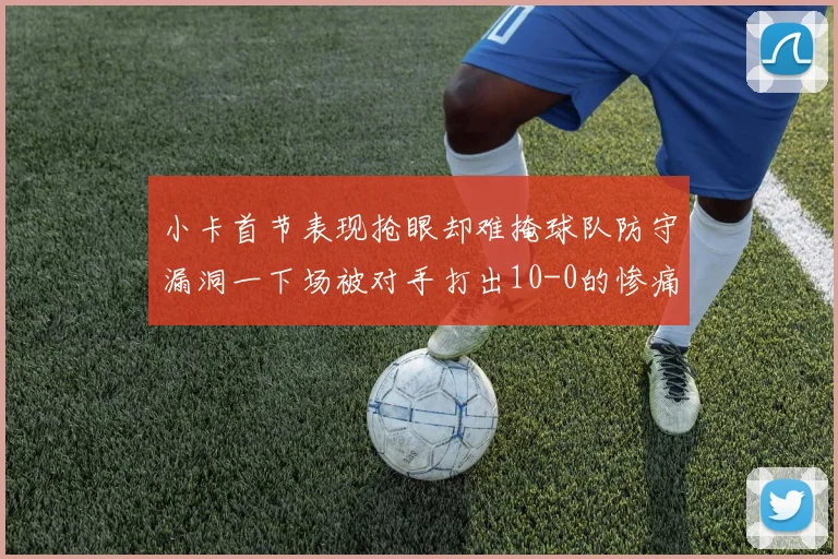 小卡首节表现抢眼却难掩球队防守漏洞一下场被对手打出10-0的惨痛局面