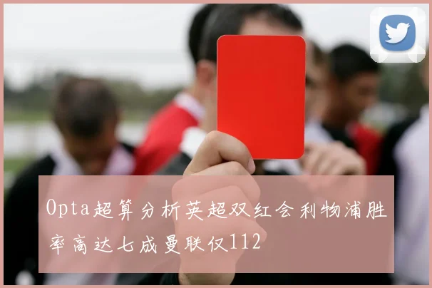 Opta超算分析英超双红会利物浦胜率高达七成曼联仅112