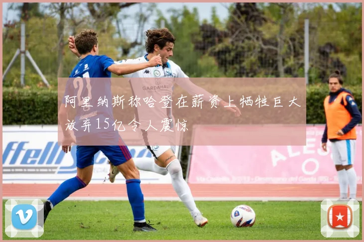阿里纳斯称哈登在薪资上牺牲巨大放弃15亿令人震惊