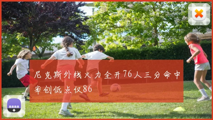 尼克斯外线火力全开76人三分命中率创低点仅86