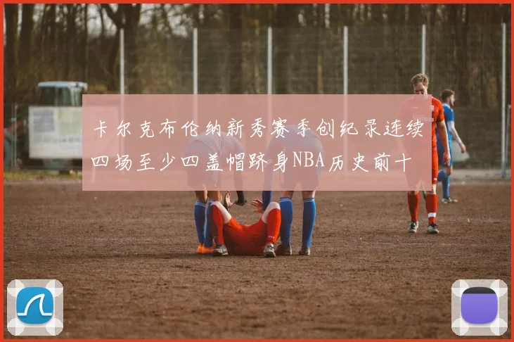卡尔克布伦纳新秀赛季创纪录连续四场至少四盖帽跻身NBA历史前十