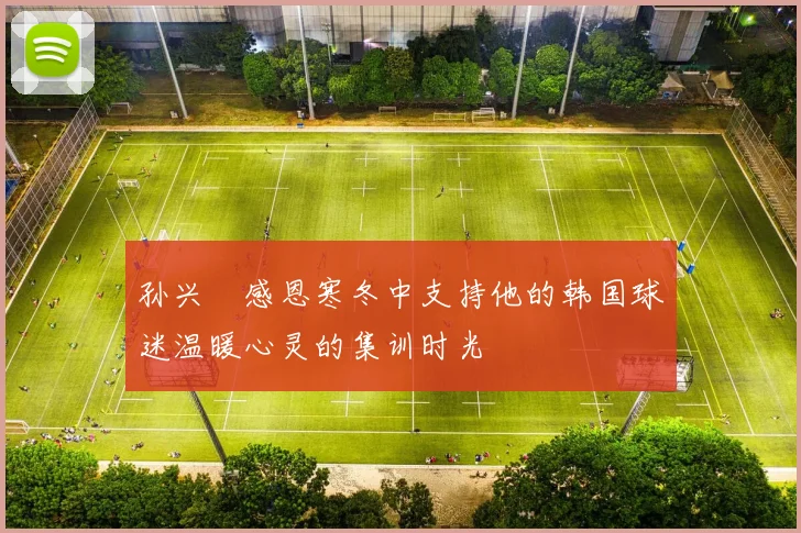 孙兴慜感恩寒冬中支持他的韩国球迷温暖心灵的集训时光