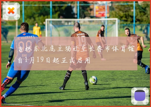 吉林东北虎主场迁至长春市体育馆自1月19日起正式启用