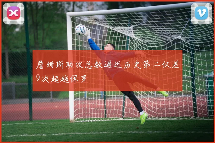 詹姆斯助攻总数逼近历史第二仅差9次超越保罗
