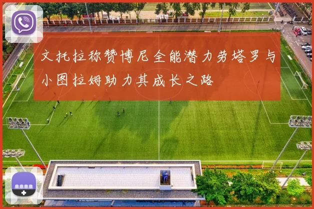 文托拉称赞博尼全能潜力劳塔罗与小图拉姆助力其成长之路