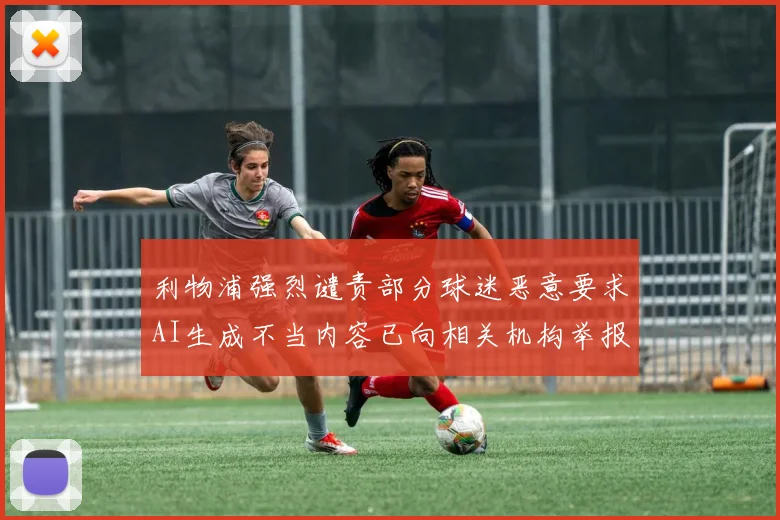利物浦强烈谴责部分球迷恶意要求AI生成不当内容已向相关机构举报
