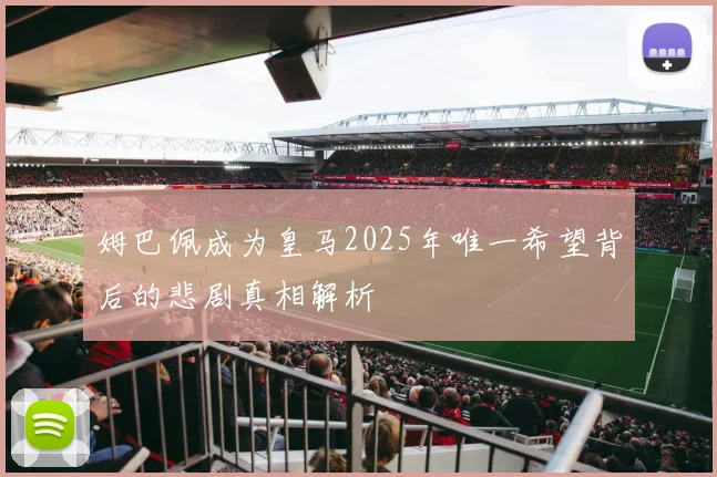 姆巴佩成为皇马2025年唯一希望背后的悲剧真相解析