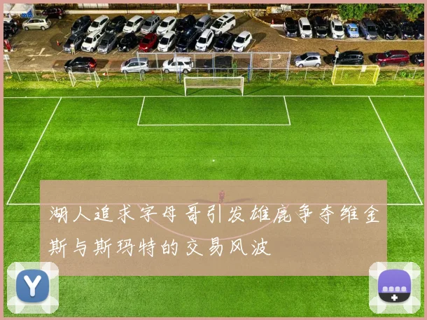 湖人追求字母哥引发雄鹿争夺维金斯与斯玛特的交易风波