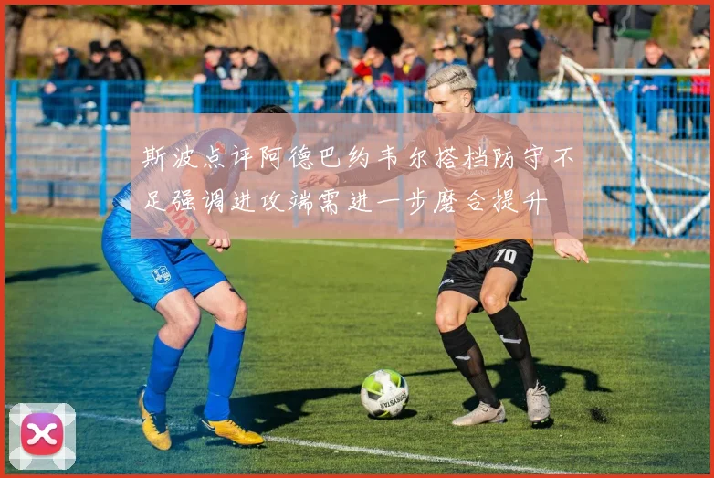 斯波点评阿德巴约韦尔搭档防守不足强调进攻端需进一步磨合提升