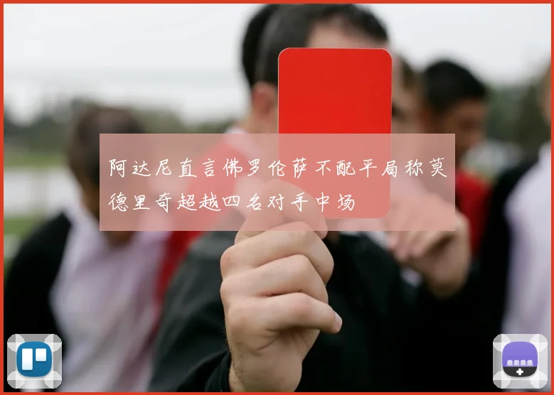 阿达尼直言佛罗伦萨不配平局称莫德里奇超越四名对手中场