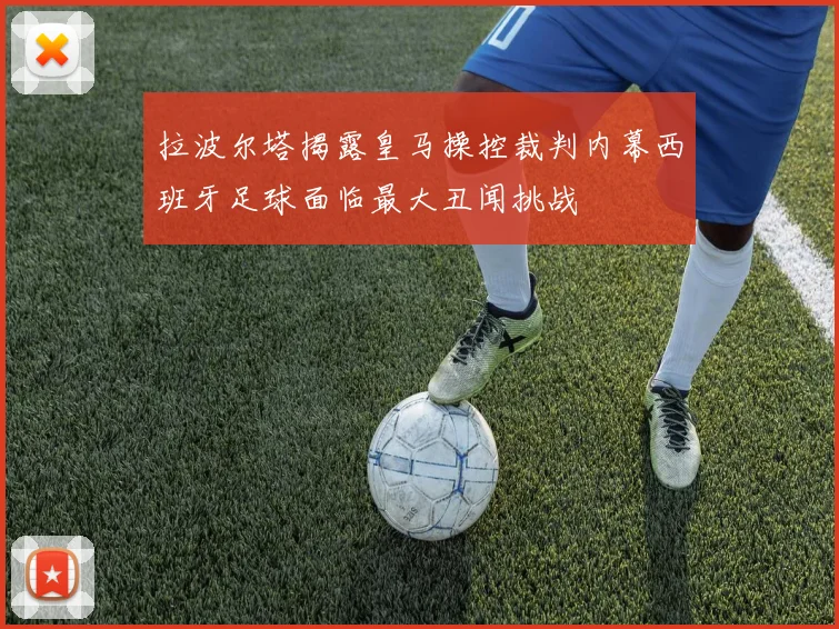 拉波尔塔揭露皇马操控裁判内幕西班牙足球面临最大丑闻挑战