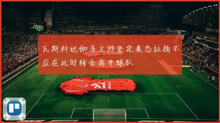 瓦斯科达伽马主帅坚定表态拉扬不应在此时转会离开球队