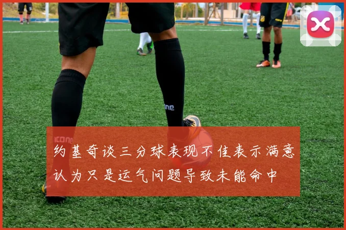 约基奇谈三分球表现不佳表示满意认为只是运气问题导致未能命中