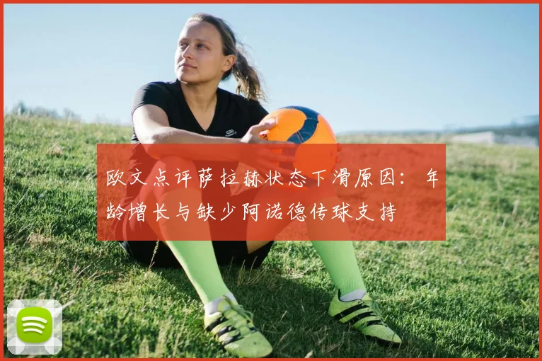 欧文点评萨拉赫状态下滑原因：年龄增长与缺少阿诺德传球支持