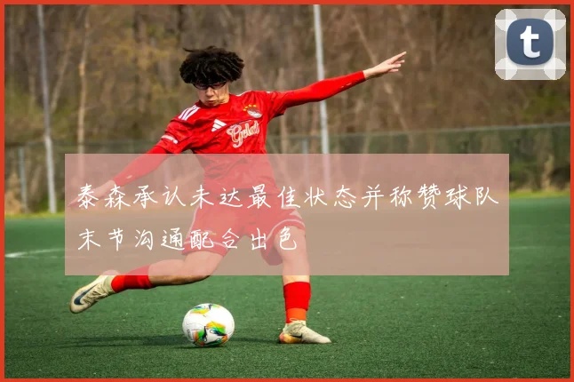 泰森承认未达最佳状态并称赞球队末节沟通配合出色